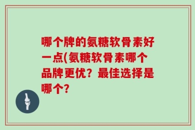 哪个牌的氨糖软骨素好一点(氨糖软骨素哪个品牌更优？最佳选择是哪个？