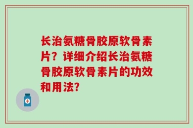 长治氨糖骨胶原软骨素片？详细介绍长治氨糖骨胶原软骨素片的功效和用法？