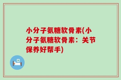 小分子氨糖软骨素(小分子氨糖软骨素：关节保养好帮手)