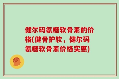 健尔码氨糖软骨素的价格(健骨护软，健尔码氨糖软骨素价格实惠)