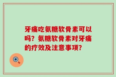 牙痛吃氨糖软骨素可以吗？氨糖软骨素对牙痛的疗效及注意事项？