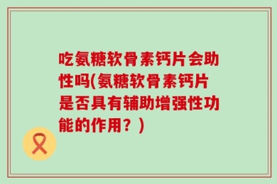 吃氨糖软骨素钙片会助性吗(氨糖软骨素钙片是否具有辅助增强性功能的作用？)