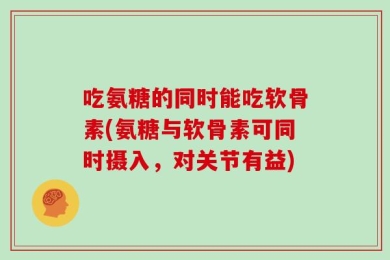 吃氨糖的同时能吃软骨素(氨糖与软骨素可同时摄入，对关节有益)