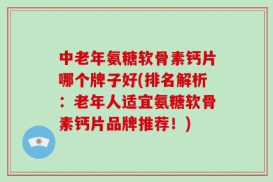 中老年氨糖软骨素钙片哪个牌子好(排名解析：老年人适宜氨糖软骨素钙片品牌推荐！)