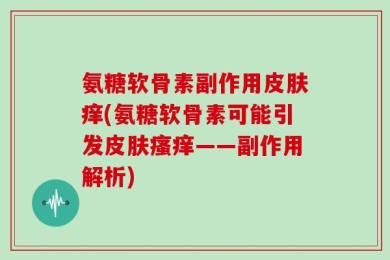 氨糖软骨素副作用皮肤痒(氨糖软骨素可能引发皮肤瘙痒——副作用解析)