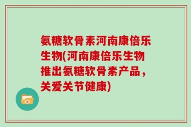 氨糖软骨素河南康倍乐生物(河南康倍乐生物推出氨糖软骨素产品，关爱关节健康)