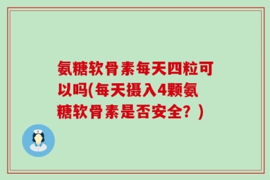 氨糖软骨素每天四粒可以吗(每天摄入4颗氨糖软骨素是否安全？)