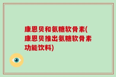 康恩贝和氨糖软骨素(康恩贝推出氨糖软骨素功能饮料)