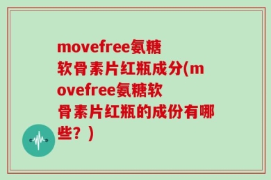 movefree氨糖软骨素片红瓶成分(movefree氨糖软骨素片红瓶的成份有哪些？)