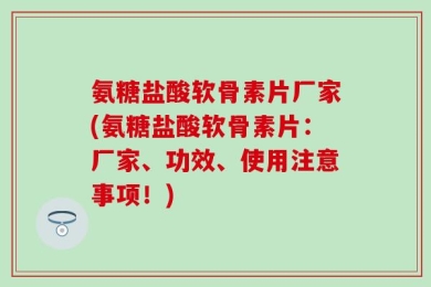 氨糖盐酸软骨素片厂家(氨糖盐酸软骨素片：厂家、功效、使用注意事项！)