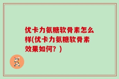 优卡力氨糖软骨素怎么样(优卡力氨糖软骨素效果如何？)