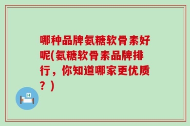 哪种品牌氨糖软骨素好呢(氨糖软骨素品牌排行，你知道哪家更优质？)