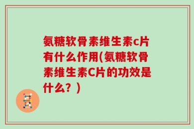 氨糖软骨素维生素c片有什么作用(氨糖软骨素维生素C片的功效是什么？)