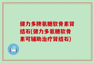 健力多牌氨糖软骨素肾结石(健力多氨糖软骨素可辅助治疗肾结石)