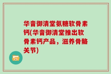 华音御清堂氨糖软骨素钙(华音御清堂推出软骨素钙产品，滋养骨骼关节)