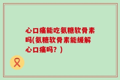 心口痛能吃氨糖软骨素吗(氨糖软骨素能缓解心口痛吗？)
