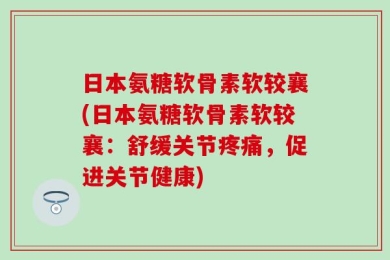 日本氨糖软骨素软较襄(日本氨糖软骨素软较襄：舒缓关节疼痛，促进关节健康)