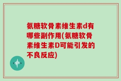 氨糖软骨素维生素d有哪些副作用(氨糖软骨素维生素D可能引发的不良反应)