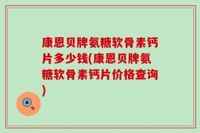 康恩贝牌氨糖软骨素钙片多少钱(康恩贝牌氨糖软骨素钙片价格查询)