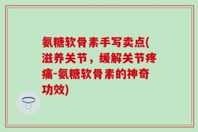 氨糖软骨素手写卖点(滋养关节，缓解关节疼痛-氨糖软骨素的神奇功效)