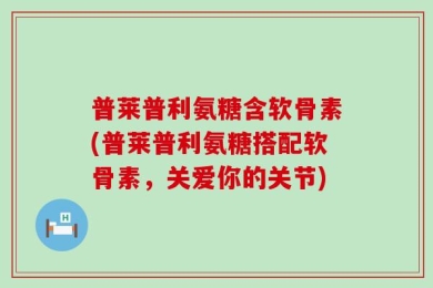 普莱普利氨糖含软骨素(普莱普利氨糖搭配软骨素，关爱你的关节)