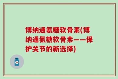 博纳通氨糖软骨素(博纳通氨糖软骨素——保护关节的新选择)