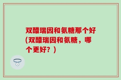 双醋瑞因和氨糖那个好(双醋瑞因和氨糖，哪个更好？)