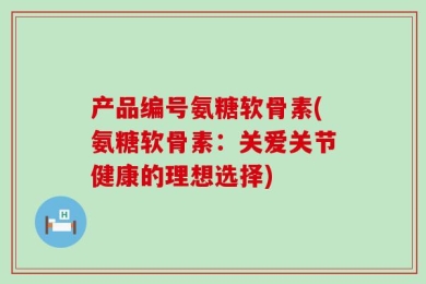 产品编号氨糖软骨素(氨糖软骨素：关爱关节健康的理想选择)