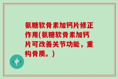 氨糖软骨素加钙片修正作用(氨糖软骨素加钙片可改善关节功能，重构骨质。)