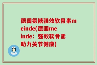 德国氨糖强效软骨素meinde(德国meinde：强效软骨素助力关节健康)