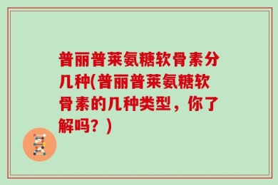 普丽普莱氨糖软骨素分几种(普丽普莱氨糖软骨素的几种类型，你了解吗？)