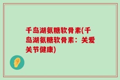 千岛湖氨糖软骨素(千岛湖氨糖软骨素：关爱关节健康)