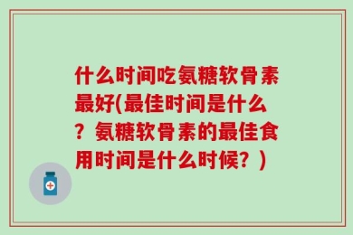 什么时间吃氨糖软骨素最好(最佳时间是什么？氨糖软骨素的最佳食用时间是什么时候？)