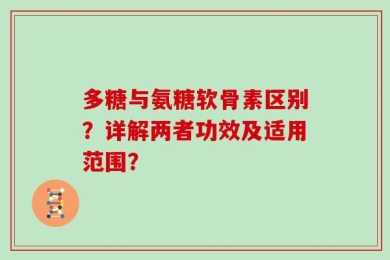 多糖与氨糖软骨素区别？详解两者功效及适用范围？