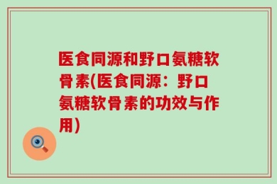 医食同源和野口氨糖软骨素(医食同源：野口氨糖软骨素的功效与作用)