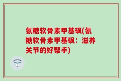 氨糖软骨素甲基砜(氨糖软骨素甲基砜：滋养关节的好帮手)