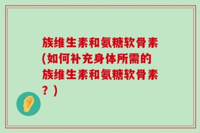族维生素和氨糖软骨素(如何补充身体所需的族维生素和氨糖软骨素？)