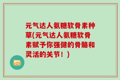 元气达人氨糖软骨素种草(元气达人氨糖软骨素赋予你强健的骨骼和灵活的关节！)