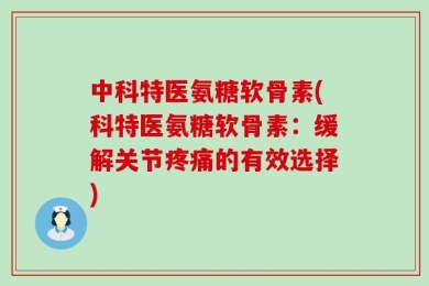 中科特医氨糖软骨素(科特医氨糖软骨素：缓解关节疼痛的有效选择)