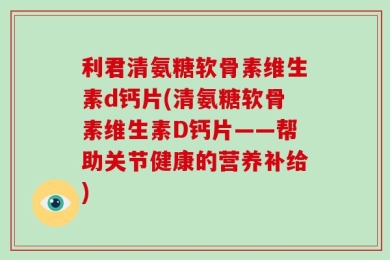 利君清氨糖软骨素维生素d钙片(清氨糖软骨素维生素D钙片——帮助关节健康的营养补给)