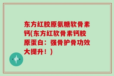 东方红胶原氨糖软骨素钙(东方红软骨素钙胶原蛋白：强骨护骨功效大提升！)