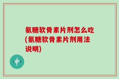 氨糖软骨素片剂怎么吃(氨糖软骨素片剂用法说明)