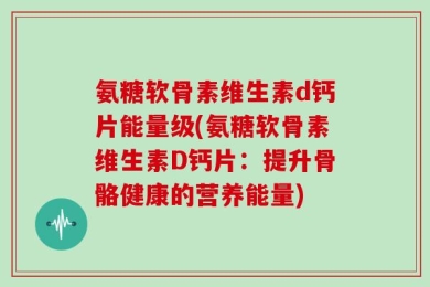 氨糖软骨素维生素d钙片能量级(氨糖软骨素维生素D钙片：提升骨骼健康的营养能量)