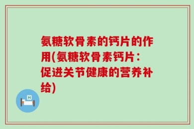 氨糖软骨素的钙片的作用(氨糖软骨素钙片：促进关节健康的营养补给)