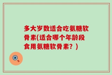 多大岁数适合吃氨糖软骨素(适合哪个年龄段食用氨糖软骨素？)