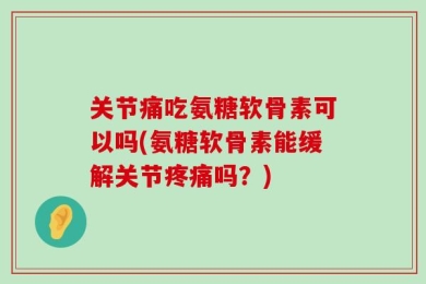 关节痛吃氨糖软骨素可以吗(氨糖软骨素能缓解关节疼痛吗？)
