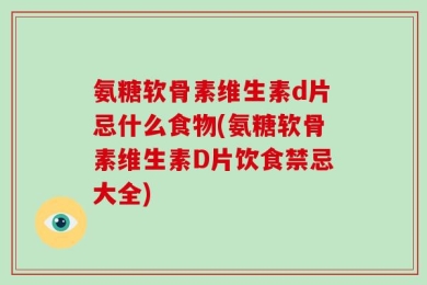 氨糖软骨素维生素d片忌什么食物(氨糖软骨素维生素D片饮食禁忌大全)