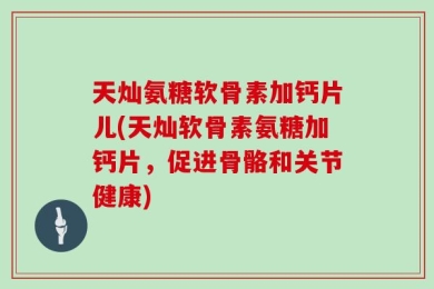 天灿氨糖软骨素加钙片儿(天灿软骨素氨糖加钙片，促进骨骼和关节健康)