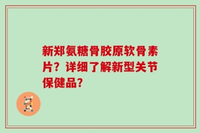 新郑氨糖骨胶原软骨素片？详细了解新型关节保健品？