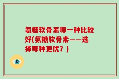 氨糖软骨素哪一种比较好(氨糖软骨素——选择哪种更优？)